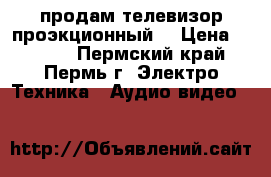 продам телевизор проэкционный  › Цена ­ 4 000 - Пермский край, Пермь г. Электро-Техника » Аудио-видео   